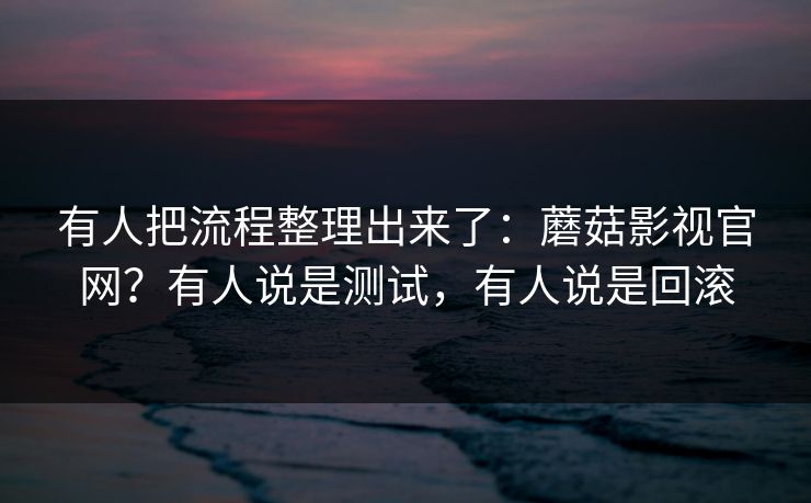 有人把流程整理出来了：蘑菇影视官网？有人说是测试，有人说是回滚