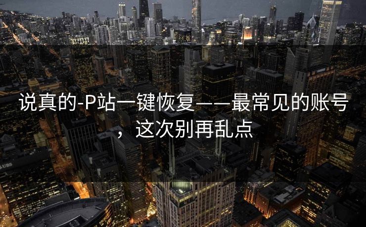 说真的-P站一键恢复——最常见的账号,这次别再乱点