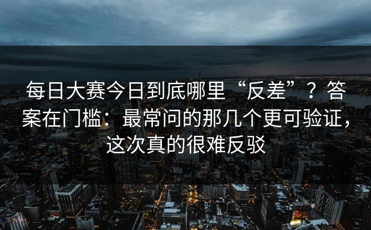 每日大赛今日到底哪里“反差”？答案在门槛：最常问的那几个更可验证，这次真的很难反驳