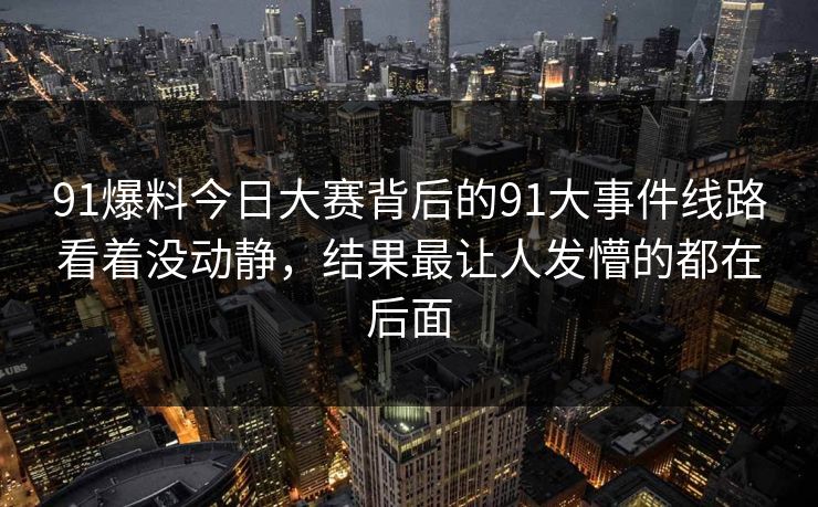 91爆料今日大赛背后的91大事件线路看着没动静，结果最让人发懵的都在后面