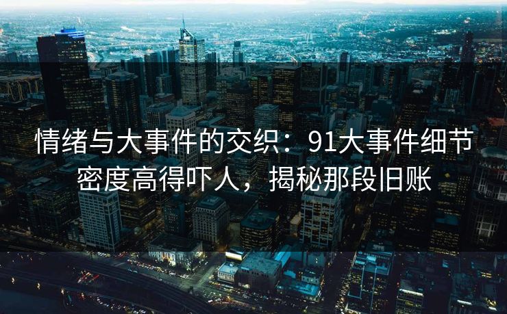 情绪与大事件的交织：91大事件细节密度高得吓人，揭秘那段旧账