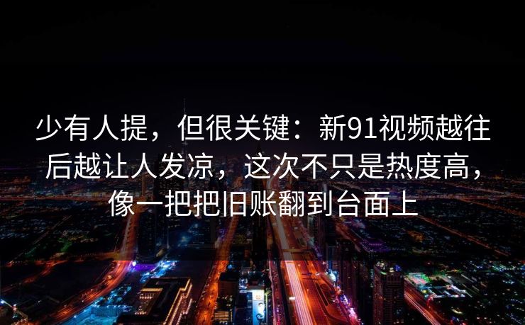 少有人提,但很关键:新91视频越往后越让人发凉,这次不只是热度高,像一把把旧账翻到台面上 少有人提,但很关键:新91视频越往后越让人发凉,这次不只是热度高,像一把把旧账翻到台面上